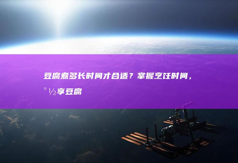 豆腐煮多长时间才合适？掌握烹饪时间，尽享豆腐佳肴_多久