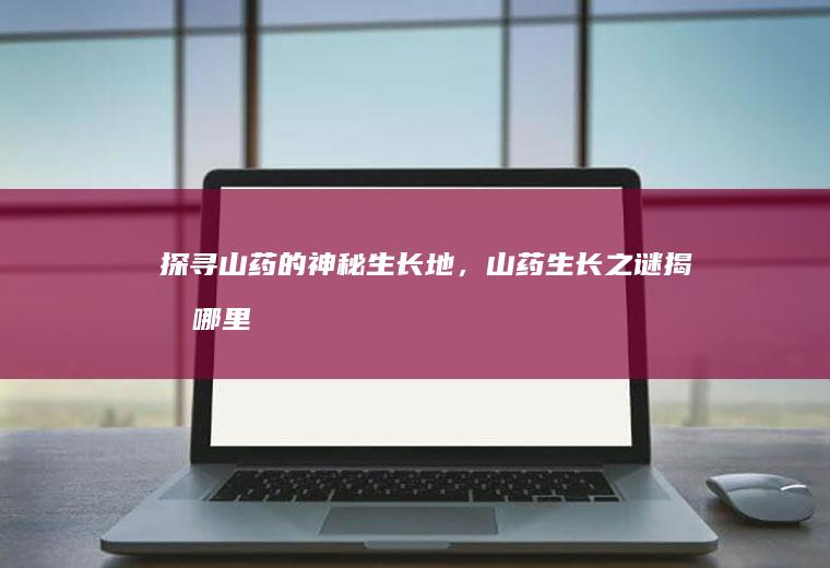探寻山药的神秘生长地，山药生长之谜揭晓_哪里