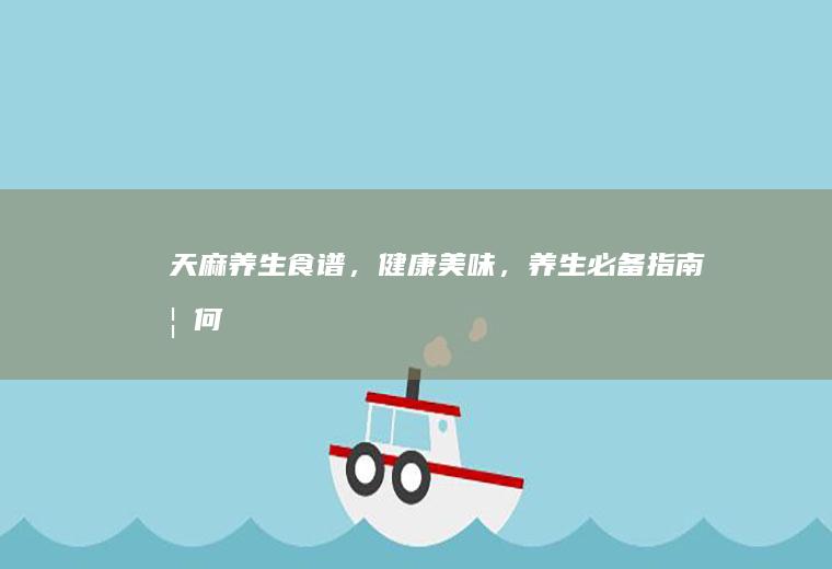 天麻养生食谱，健康美味，养生必备指南_如何