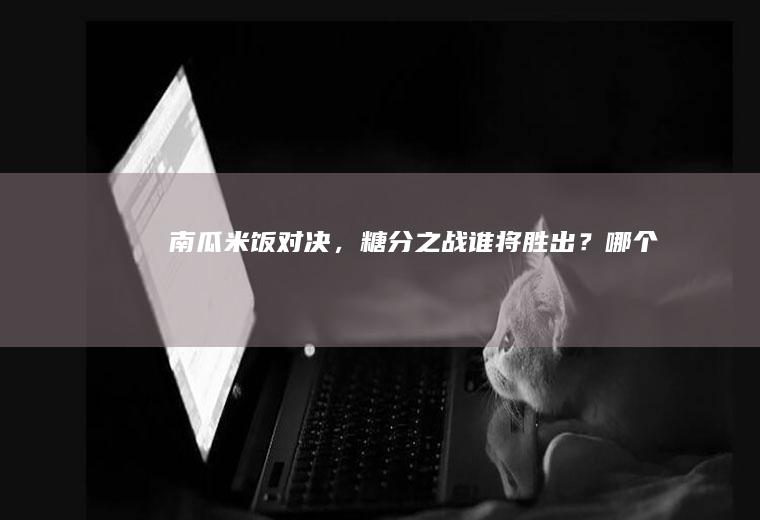 南瓜米饭对决，糖分之战谁将胜出？_哪个