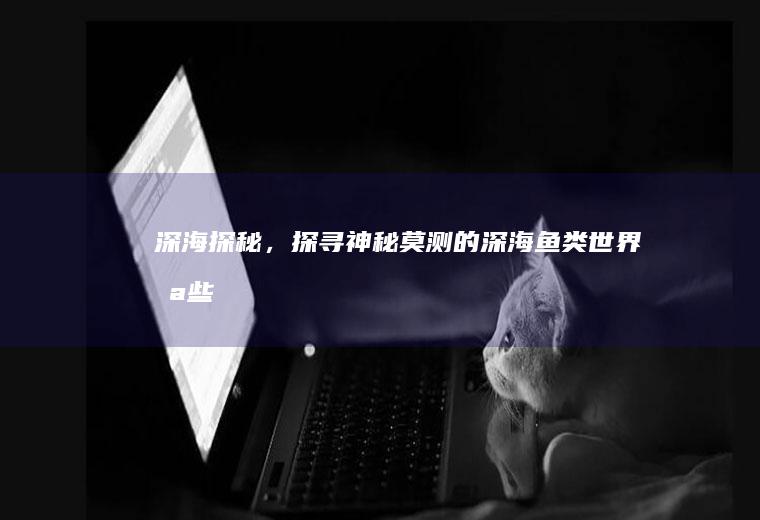深海探秘，探寻神秘莫测的深海鱼类世界_哪些