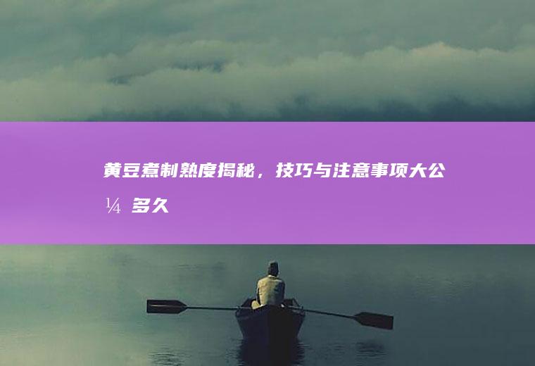 黄豆煮制熟度揭秘，技巧与注意事项大公开_多久