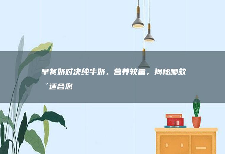早餐奶对决纯牛奶，营养较量，揭秘哪款更适合您的早晨_哪个