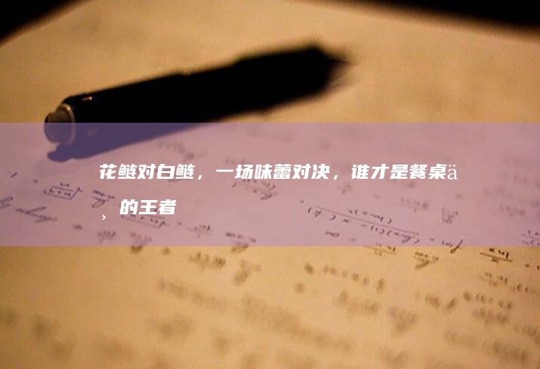 花鲢对白鲢，一场味蕾对决，谁才是餐桌上的王者？_哪个