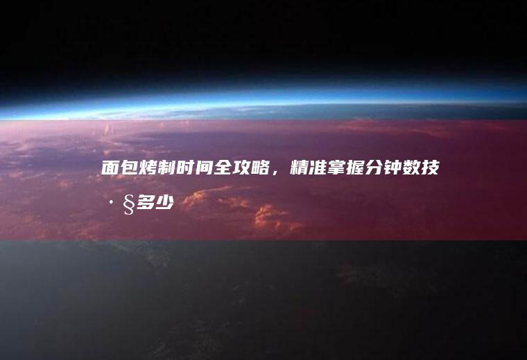 面包烤制时间全攻略，精准掌握分钟数技巧_多少