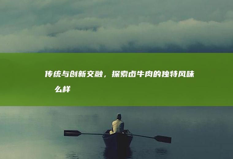 传统与创新交融，探索卤牛肉的独特风味_怎么样