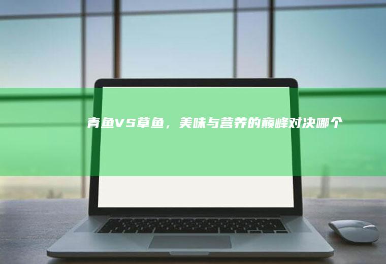 青鱼VS草鱼，美味与营养的巅峰对决_哪个