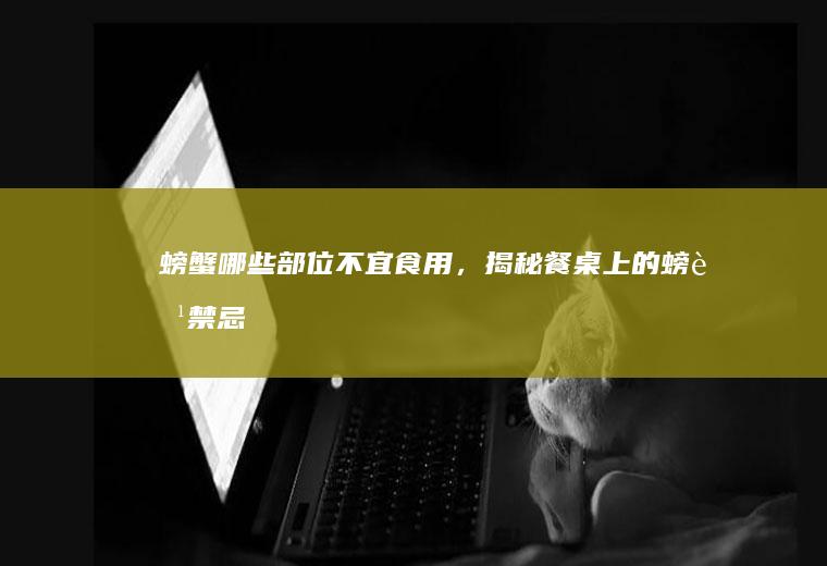 螃蟹哪些部位不宜食用，揭秘餐桌上的螃蟹禁忌_哪些