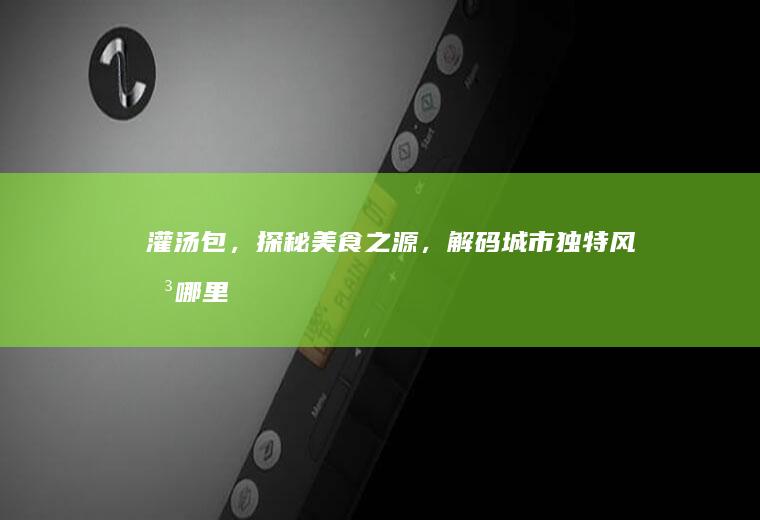 灌汤包，探秘美食之源，解码城市独特风味_哪里