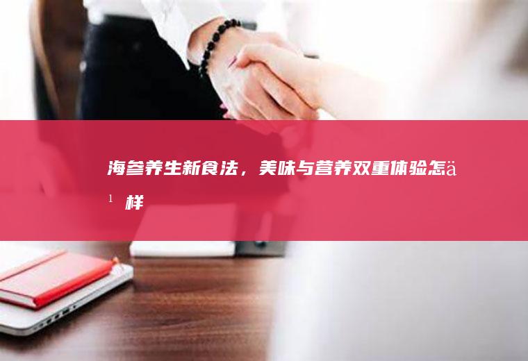 海参养生新食法，美味与营养双重体验_怎么样