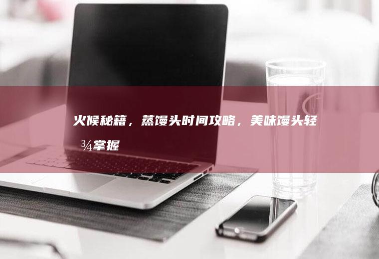 火候秘籍，蒸馒头时间攻略，美味馒头轻松掌握_多少