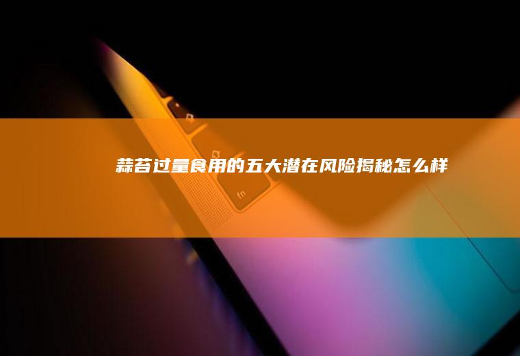 蒜苔过量食用的五大潜在风险揭秘_怎么样