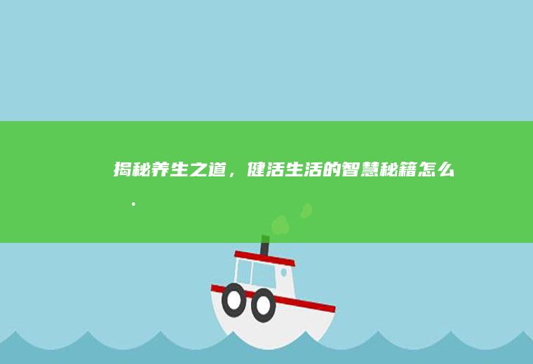 揭秘养生之道，健活生活的智慧秘籍_怎么样