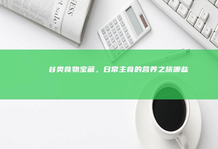 谷类食物宝藏，日常主食的营养之旅_哪些