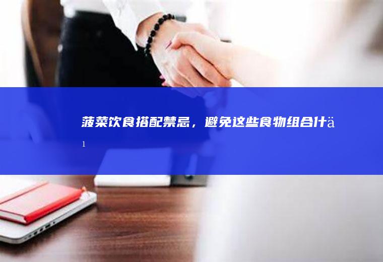 菠菜饮食搭配禁忌，避免这些食物组合_什么
