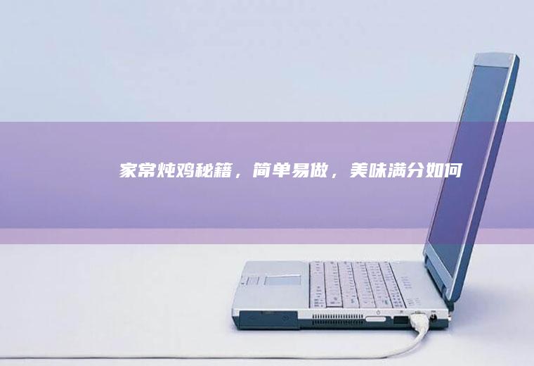 家常炖鸡秘籍，简单易做，美味满分_如何
