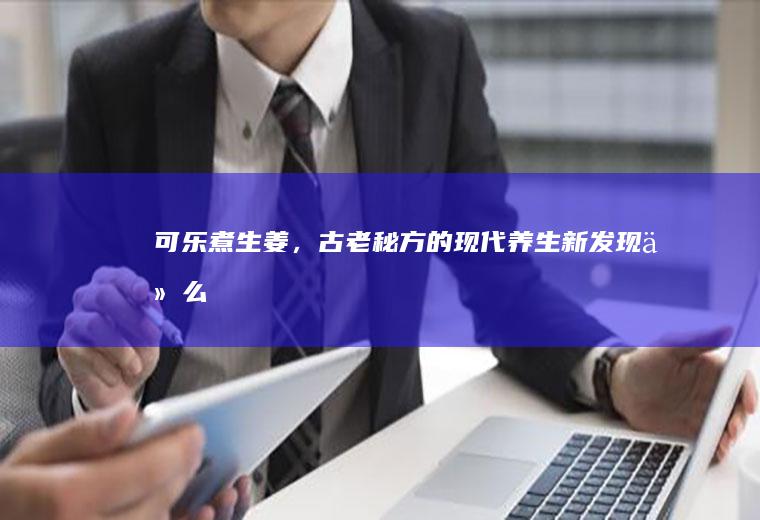 可乐煮生姜，古老秘方的现代养生新发现_什么