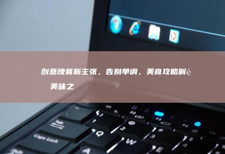创意晚餐新主张，告别单调，美食攻略解锁美味之夜_什么