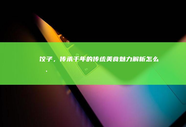 饺子，传承千年的传统美食魅力解析_怎么样