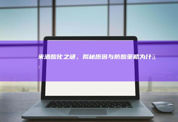米酒酸化之谜，揭秘原因与防酸策略_为什么