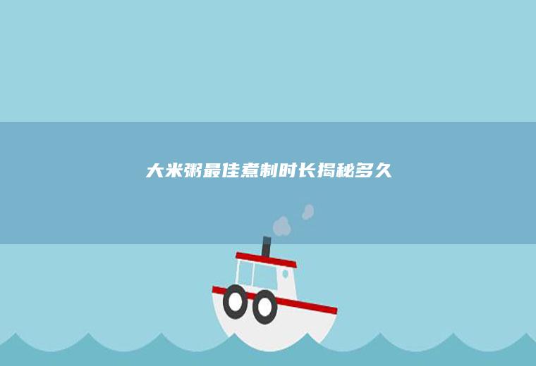 大米粥最佳煮制时长揭秘_多久