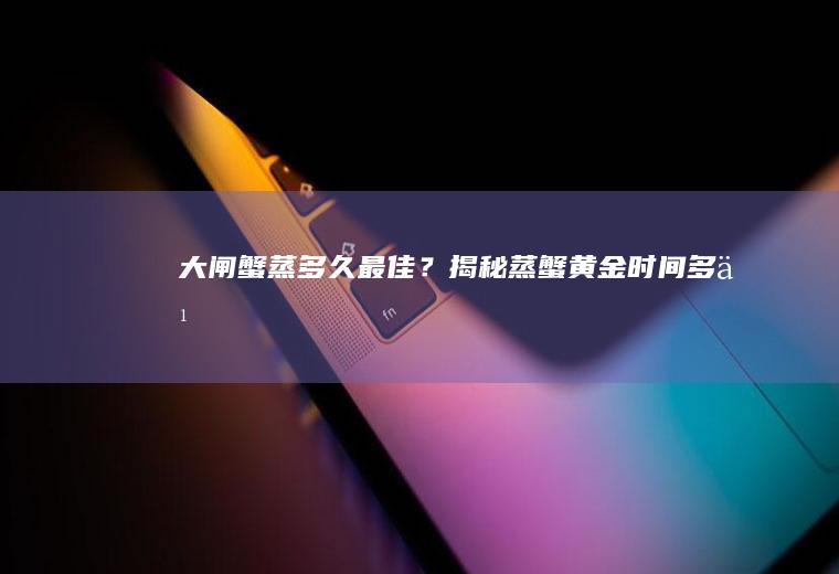 大闸蟹蒸多久最佳？揭秘蒸蟹黄金时间！_多久