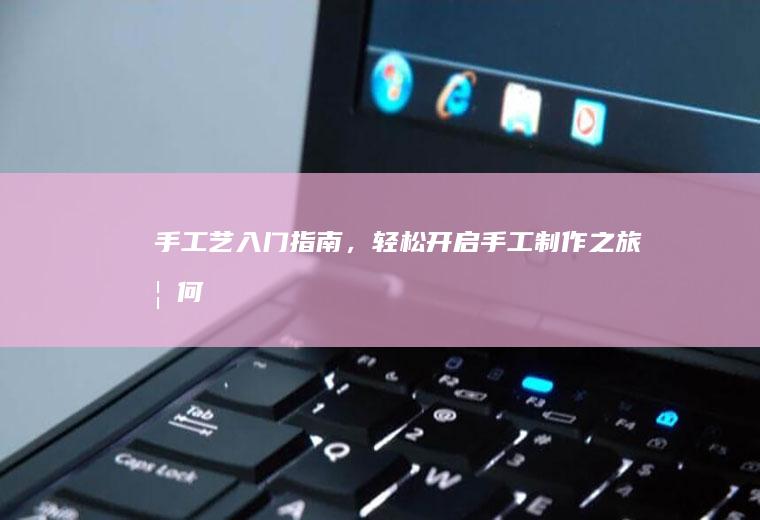 手工艺入门指南，轻松开启手工制作之旅_如何