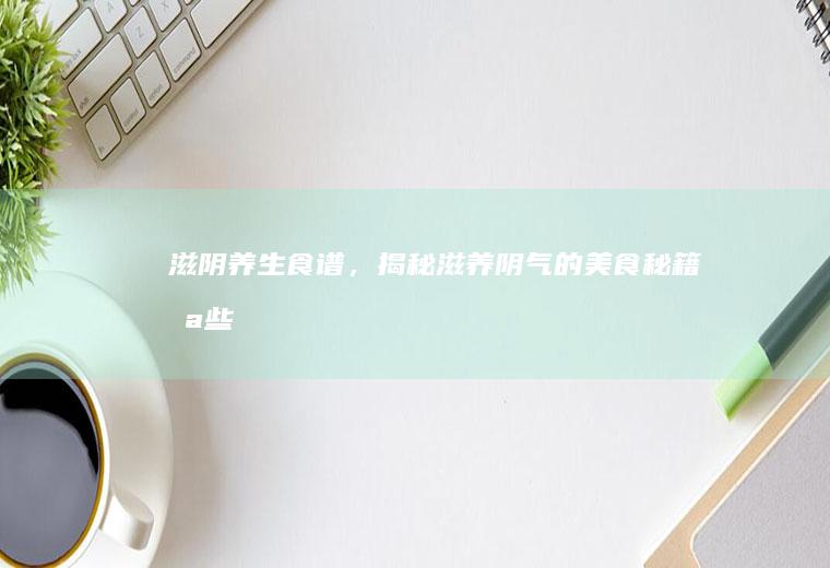 滋阴养生食谱，揭秘滋养阴气的美食秘籍_哪些