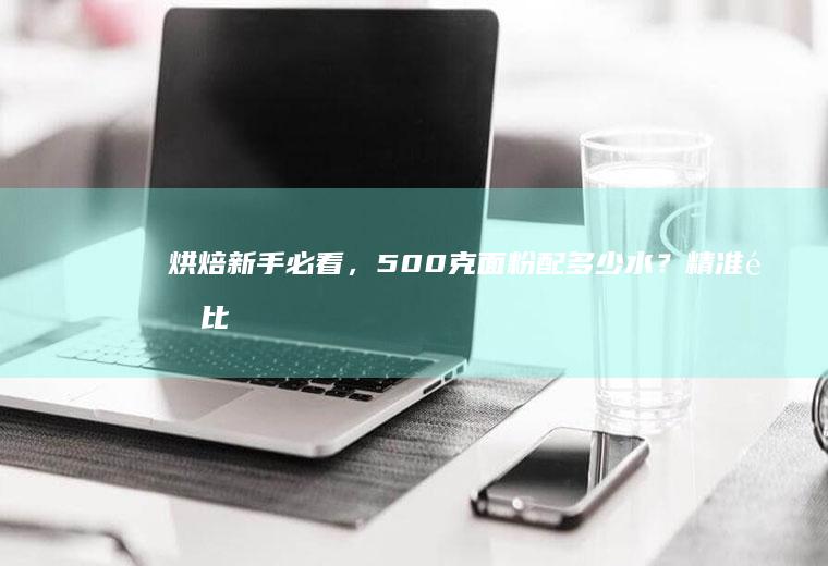 烘焙新手必看，500克面粉配多少水？精准配比揭秘！_多少