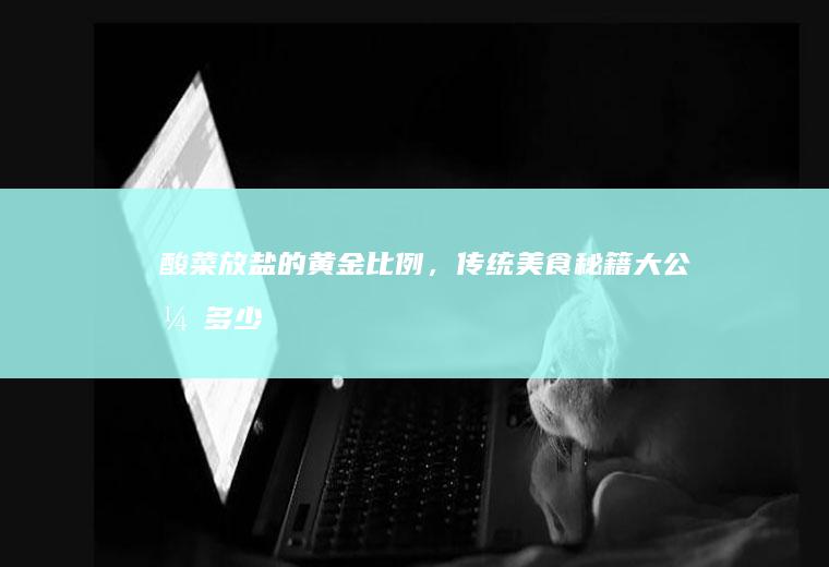 酸菜放盐的黄金比例，传统美食秘籍大公开_多少