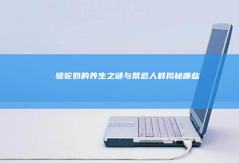 骆驼奶的养生之谜与禁忌人群揭秘_哪些
