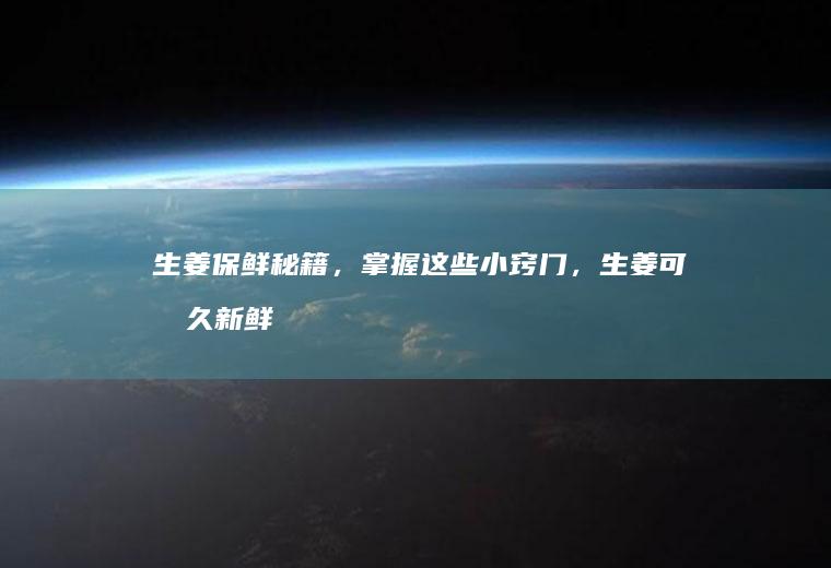生姜保鲜秘籍，掌握这些小窍门，生姜可持久新鲜_如何