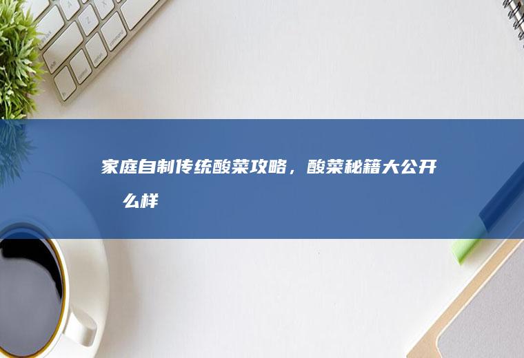家庭自制传统酸菜攻略，酸菜秘籍大公开_怎么样