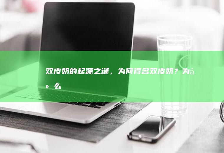 双皮奶的起源之谜，为何得名双皮奶？_为什么