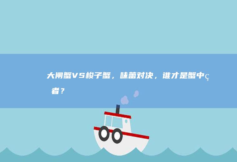 大闸蟹VS梭子蟹，味蕾对决，谁才是蟹中王者？_哪个