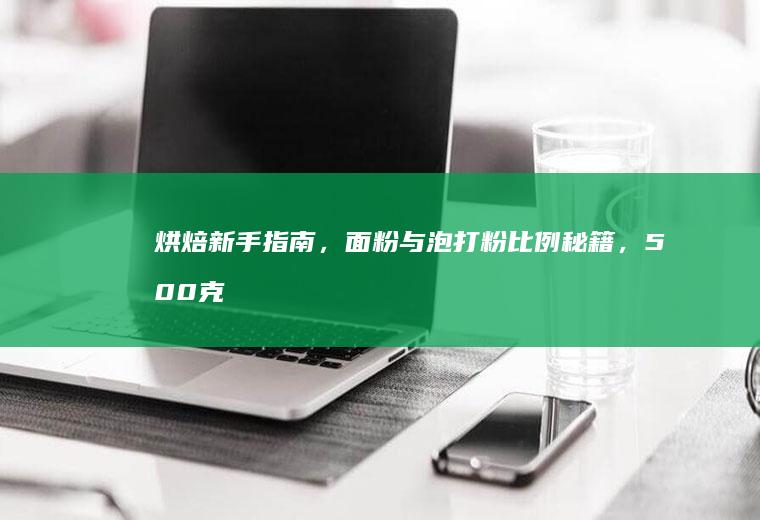 烘焙新手指南，面粉与泡打粉比例秘籍，500克面粉配比大揭秘！_多少