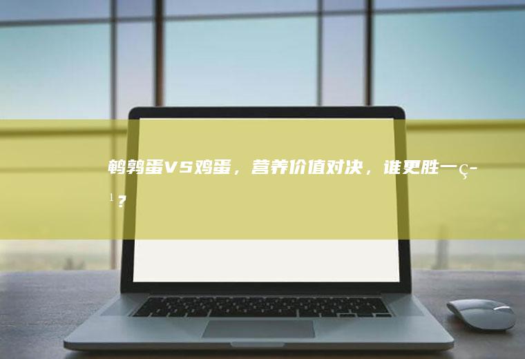 鹌鹑蛋VS鸡蛋，营养价值对决，谁更胜一筹？_哪个