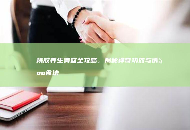 桃胶养生美容全攻略，揭秘神奇功效与诱人食法_如何