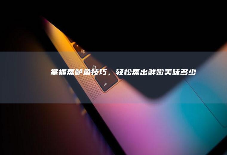 掌握蒸鲈鱼技巧，轻松蒸出鲜嫩美味！_多少