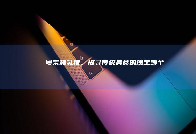 粤菜烤乳猪，探寻传统美食的瑰宝_哪个