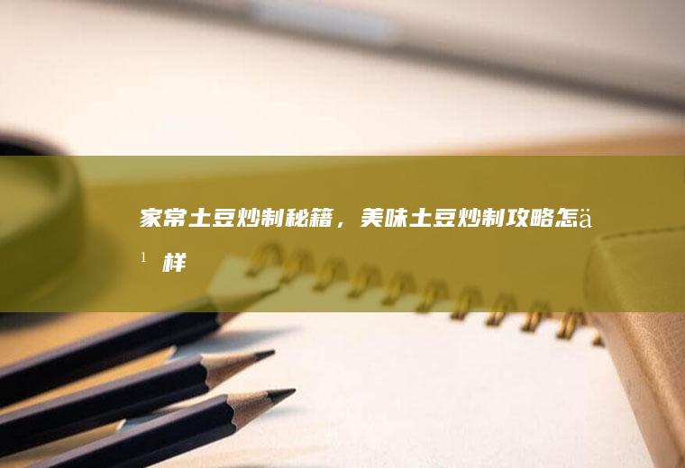 家常土豆炒制秘籍，美味土豆炒制攻略_怎么样