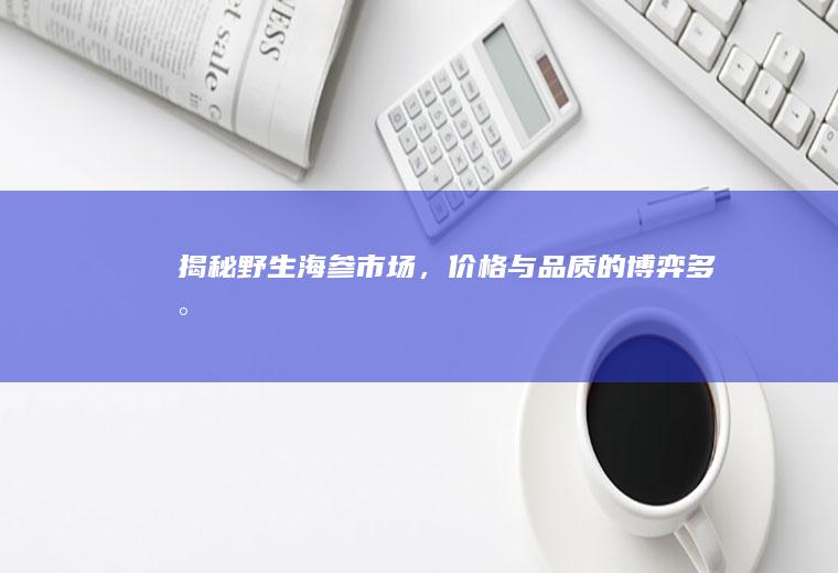 揭秘野生海参市场，价格与品质的博弈_多少