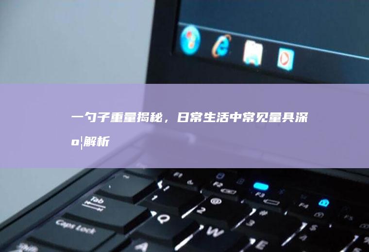 一勺子重量揭秘，日常生活中常见量具深度解析_多少