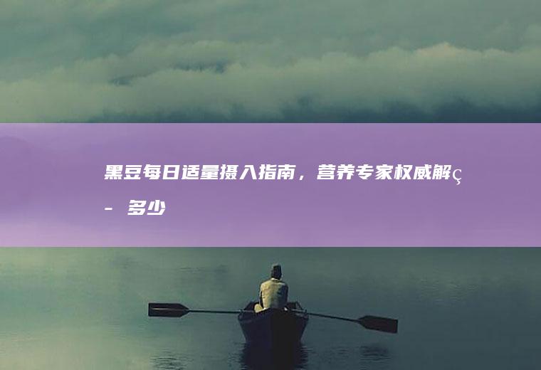 黑豆每日适量摄入指南，营养专家权威解答_多少