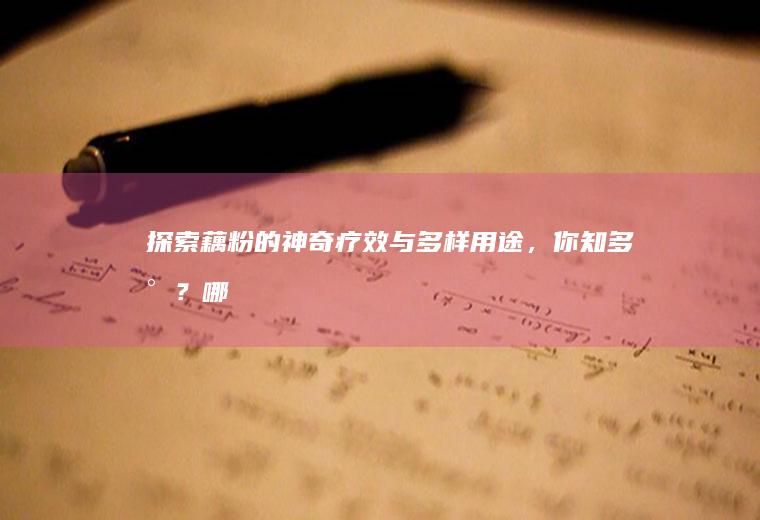 探索藕粉的神奇疗效与多样用途，你知多少？_哪些