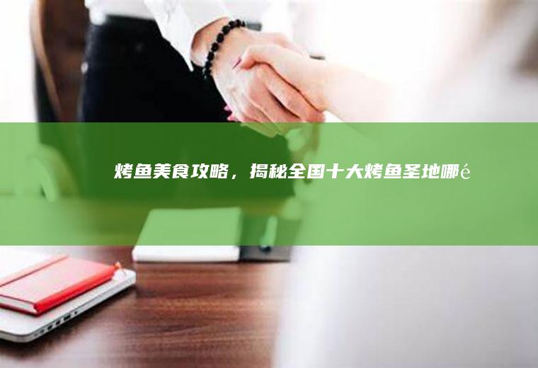 烤鱼美食攻略，揭秘全国十大烤鱼圣地_哪里