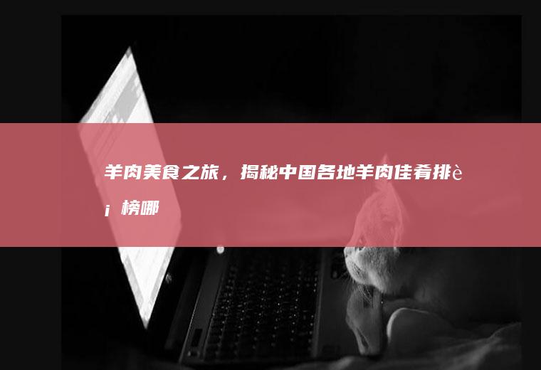 羊肉美食之旅，揭秘中国各地羊肉佳肴排行榜_哪里