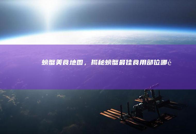螃蟹美食地图，揭秘螃蟹最佳食用部位_哪里