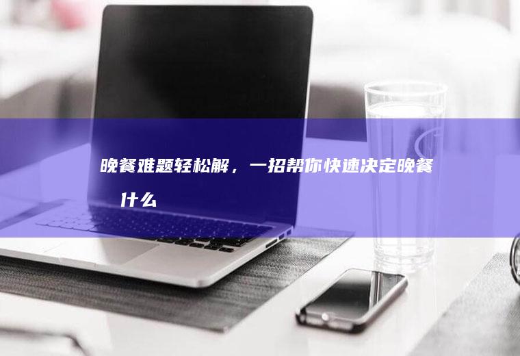 晚餐难题轻松解，一招帮你快速决定晚餐吃什么_什么