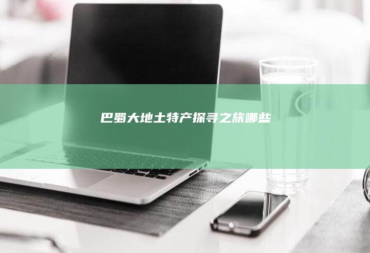 巴蜀大地土特产探寻之旅_哪些
